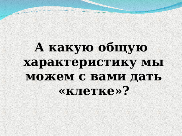 А какую общую характеристику мы можем с вами дать «клетке» ?   