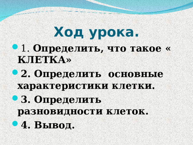 Ход урока. 1. Определить, что такое « КЛЕТКА» 2. Определить основные характеристики клетки. 3. Определить разновидности клеток. 4. Вывод. 