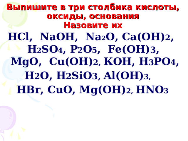 Выпишите в три столбика кислоты, оксиды, основания  Назовите их НС l,  NaOH,  Na 2 O, Ca(OH) 2 ,  H 2 SO 4 , P 2 O 5 ,  Fe(OH) 3 ,  MgO , Cu(OH) 2 , КОН,  Н 3 РО 4 , H 2 O, H 2 SiO 3, Al(OH) 3 , НВ r, CuO, Mg(OH) 2, HNO 3   