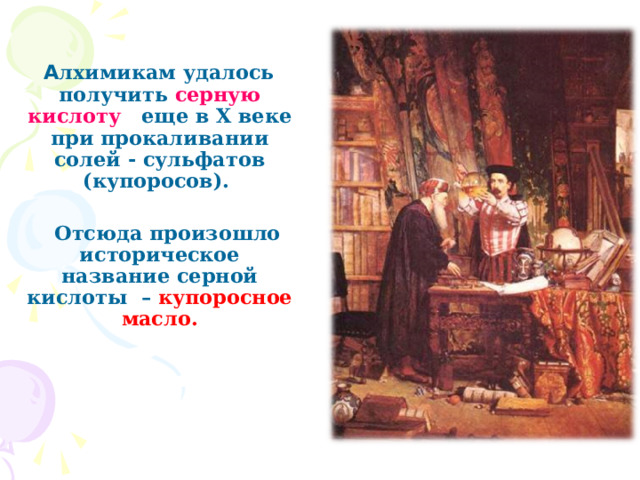  А лхимикам удалось получить серную кислоту еще в X веке при прокаливании солей - сульфатов (купоросов).   Отсюда произошло историческое название серной кислоты – купоросное масло.  