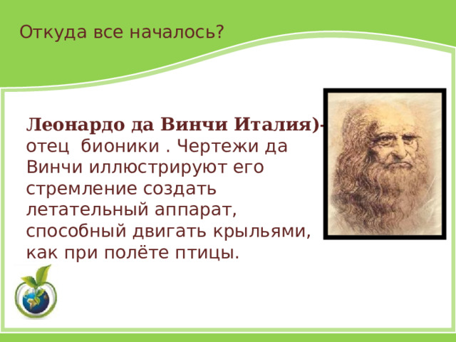 Откуда все началось? Леонардо да Винчи Италия)– отец бионики . Чертежи да Винчи иллюстрируют его стремление создать летательный аппарат, способный двигать крыльями, как при полёте птицы.  