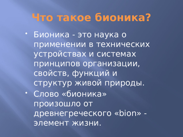 Что такое бионика? Бионика - это наука о применении в технических устройствах и системах принципов организации, свойств, функций и структур живой природы. Слово «бионика» произошло от древнегреческого «bion» - элемент жизни. 