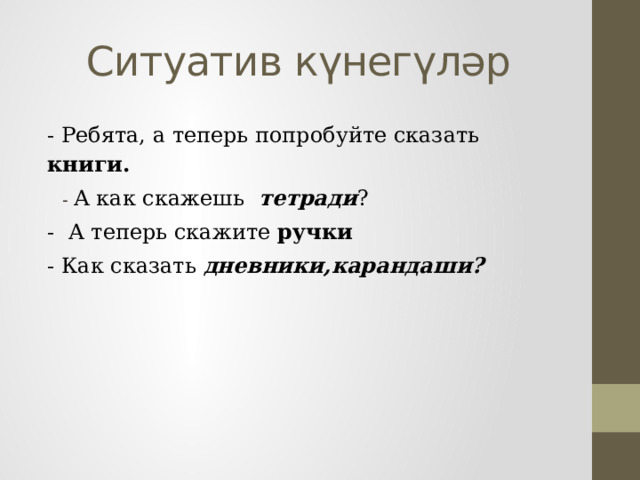 Ситуатив күнегүләр - Ребята, а теперь попробуйте сказать книги.  - А как скажешь тетради ? - А теперь скажите ручки - Как сказать дневники,карандаши? 