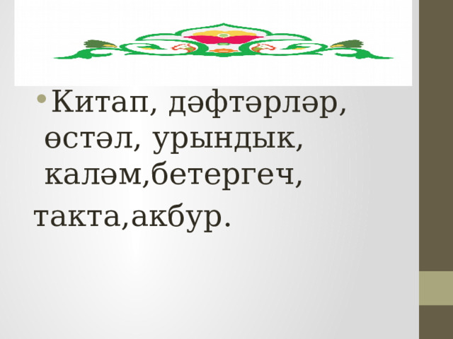 Китап, дәфтәрләр, өстәл, урындык, каләм,бетергеч, такта,акбур. 