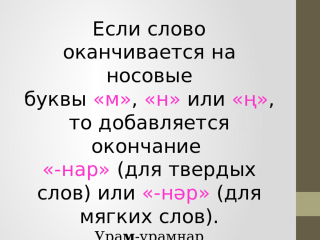 Если слово оканчивается на носовые буквы  «м» ,  «н»  или  «ң» , то добавляется окончание  «-нар»  (для твердых слов) или  «-нәр»  (для мягких слов). Ура м -урамнар Кө н – көннәр Куя н -куяннар 