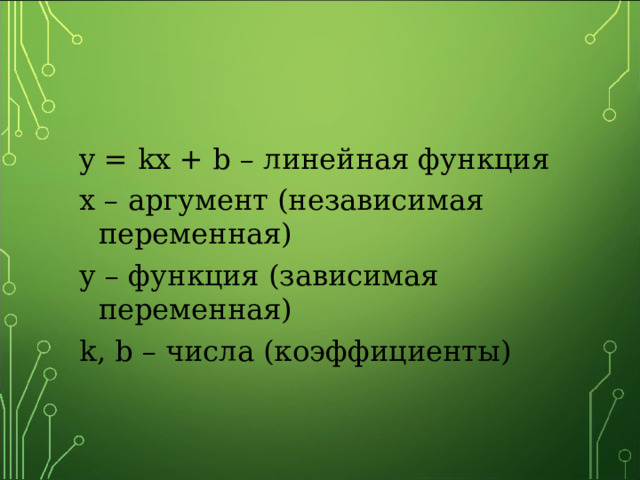 y = kx + b – линейная функция х – аргумент (независимая переменная) у – функция (зависимая переменная) k , b – числа (коэффициенты) 
