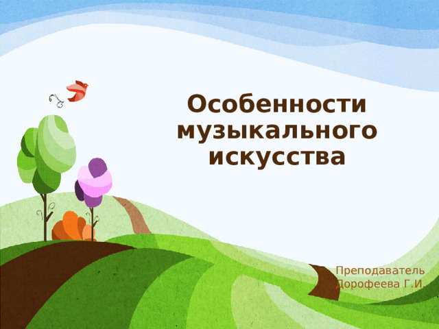 Особенности музыкального искусства Преподаватель Дорофеева Г.И. 
