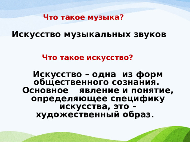 Что такое музыка? Искусство музыкальных звуков Что такое искусство? Искусство – одна из форм общественного сознания. Основное  явление и понятие, определяющее специфику искусства, это – художественный образ. 