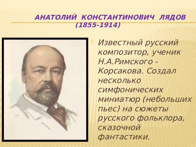  Анатолий Константинович Лядов (1855-1914) Известный русский композитор, ученик Н.А.Римского - Корсакова. Создал несколько симфонических миниатюр (небольших пьес) на сюжеты русского фольклора, сказочной фантастики. 