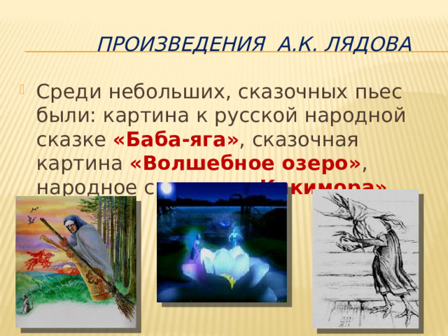  Произведения А.К. Лядова Среди небольших, сказочных пьес были: картина к русской народной сказке «Баба-яга» , сказочная картина «Волшебное озеро» , народное сказание «Кикимора» . 