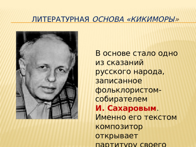  Литературная Основа «Кикиморы » В основе стало одно из сказаний русского народа, записанное фольклористом-собирателем И. Сахаровым . Именно его текстом композитор открывает партитуру своего произведения. 