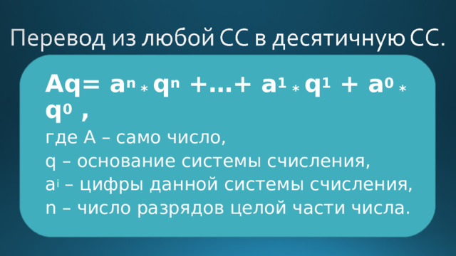Аq= а n * q n +…+ а 1 * q 1 + а 0 * q 0 , где А – само число, q – основание системы счисления, а i – цифры данной системы счисления, n – число разрядов целой части числа. 