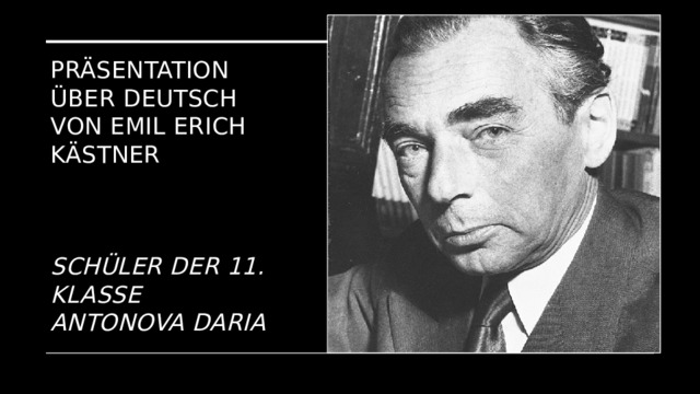 Präsentation über Deutsch von Emil Erich Kästner     Schüler der 11. Klasse ANTONOVA DARIA  