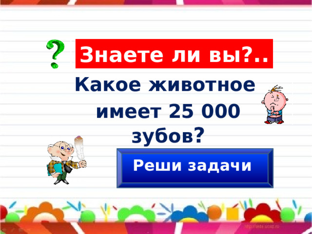 Знаете ли вы?.. Какое животное имеет 25 000 зубов ? Реши задачи 