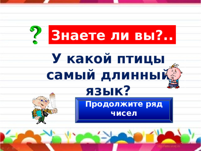 Знаете ли вы?.. У какой птицы самый длинный язык? Продолжите ряд чисел 