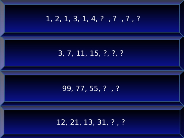  1, 2, 1, 3, 1, 4, ? , ? , ? , ? 3, 7, 11, 15, ?, ?, ?  99, 77, 55, ? , ?  12, 21, 13, 31, ? , ?  