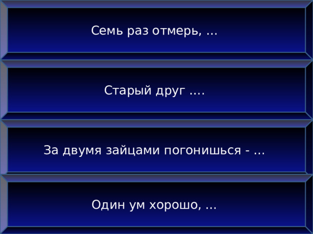 Семь раз отмерь, … Старый друг …. За двумя зайцами погонишься - … Один ум хорошо, … 