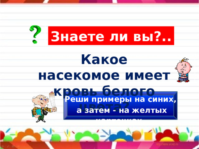 Знаете ли вы?.. Какое насекомое имеет кровь белого цвета? Реши примеры на синих,  а затем - на желтых карточках . 