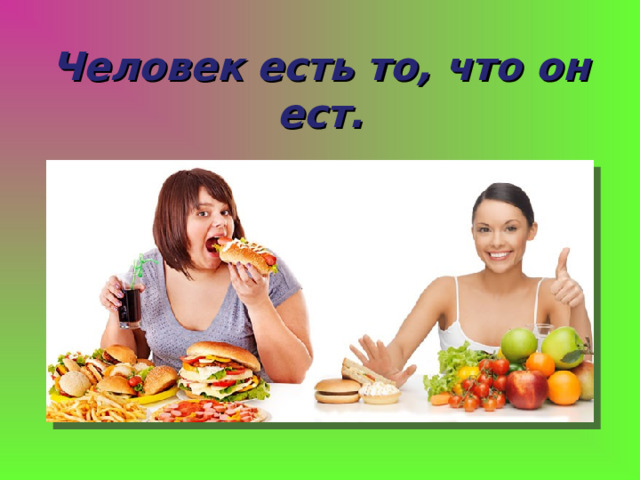 Человек есть то, что он ест. 