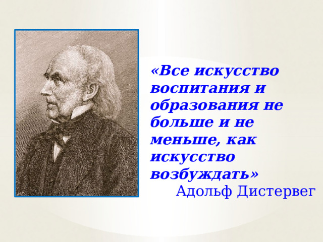 «Все искусство воспитания и образования не больше и не меньше, как искусство возбуждать» Адольф Дистервег 