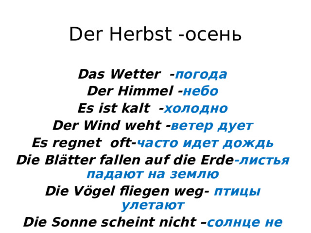 Der Herbst - осень Das Wetter - погода Der Himmel - небо Es ist kalt - холодно Der Wind weht - ветер дует Es regnet  oft- часто идет дождь Die Blätter fallen auf die Erde -листья падают на землю Die Vögel fliegen weg - птицы улетают Die Sonne scheint nicht – солнце не светит 