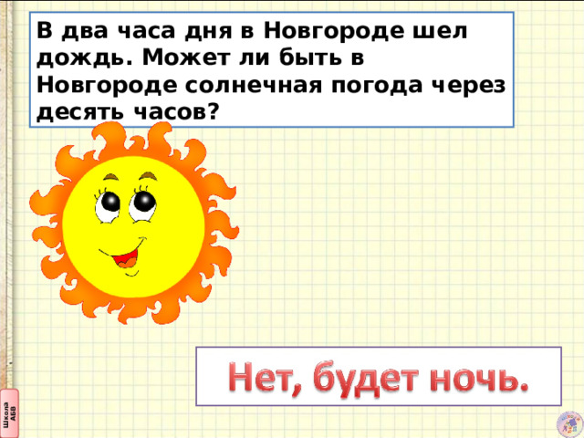 В два часа дня в Новгороде шел дождь. Может ли быть в Новгороде солнечная погода через десять часов? 