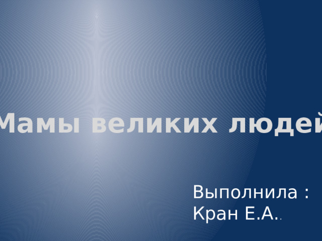 Мамы великих людей Выполнила : Кран Е.А. . 