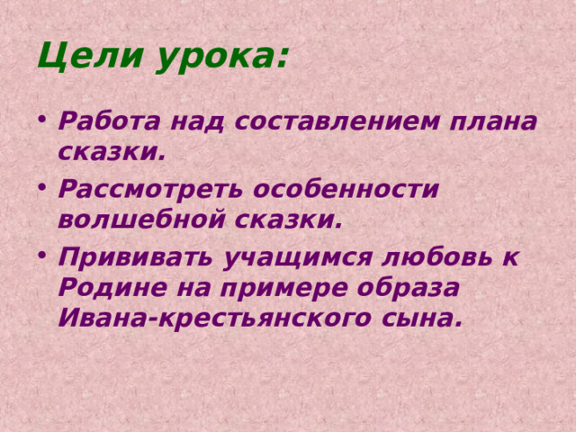 Цели урока: Работа над составлением плана сказки. Рассмотреть особенности волшебной сказки. Прививать учащимся любовь к Родине на примере образа Ивана-крестьянского сына.  