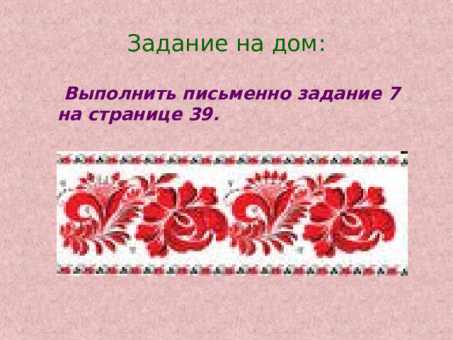 Задание на дом:  Выполнить письменно задание 7 на странице 39. 