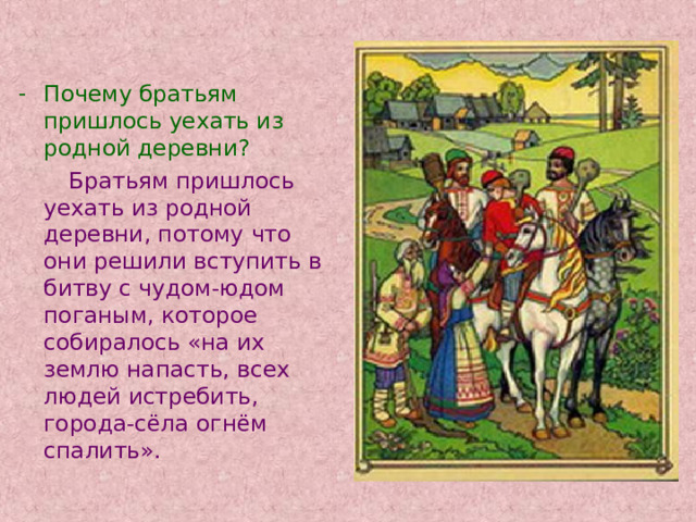Почему братьям пришлось уехать из родной деревни?  Братьям пришлось уехать из родной деревни, потому что они решили вступить в битву с чудом-юдом поганым, которое собиралось «на их землю напасть, всех людей истребить, города-сёла огнём спалить». 
