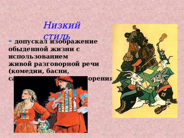 Низкий стиль -  допускал изображение обыденной жизни с использованием живой разговорной речи (комедии, басни, сатирические стихотворения) 