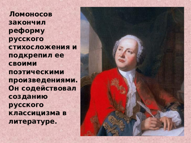  Ломоносов закончил реформу русского стихосложения и подкрепил ее своими поэтическими произведениями. Он содействовал созданию русского классицизма в литературе.   