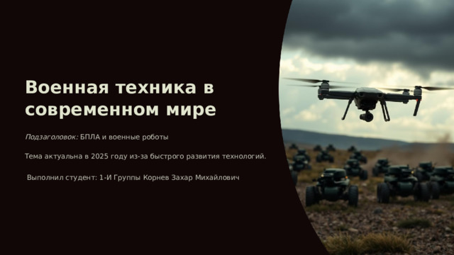 Военная техника в современном мире Подзаголовок: БПЛА и военные роботы Тема актуальна в 2025 году из-за быстрого развития технологий.  Выполнил студент: 1-И Группы Корнев Захар Михайлович 