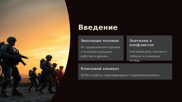 Введение Эволюция техники Значение в конфликтах От традиционного оружия к интеллектуальным роботам и дронам. Ключевая роль техники в победах и снижении потерь. Ключевой элемент БПЛА и роботы трансформируют современную войну. 