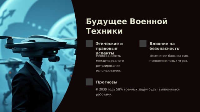 Будущее Военной Техники Этические и правовые аспекты Влияние на безопасность Необходимость международного регулирования использования. Изменение баланса сил, появление новых угроз. Прогнозы К 2030 году 50% военных задач будут выполняться роботами. 