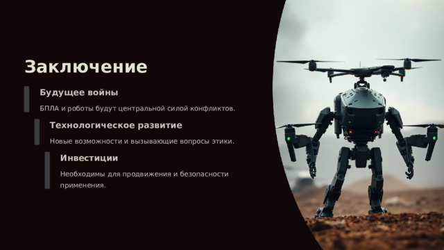 Заключение Будущее войны БПЛА и роботы будут центральной силой конфликтов. Технологическое развитие Новые возможности и вызывающие вопросы этики. Инвестиции Необходимы для продвижения и безопасности применения. 