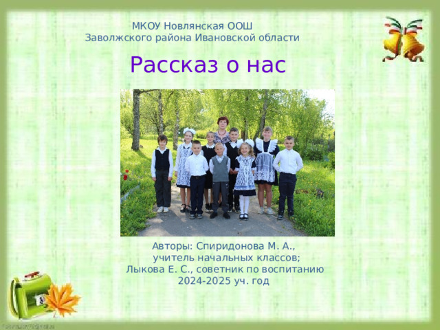 МКОУ Новлянская ООШ Заволжского района Ивановской области Рассказ о нас Авторы: Спиридонова М. А.,  учитель начальных классов; Лыкова Е. С., советник по воспитанию 2024-2025 уч. год 