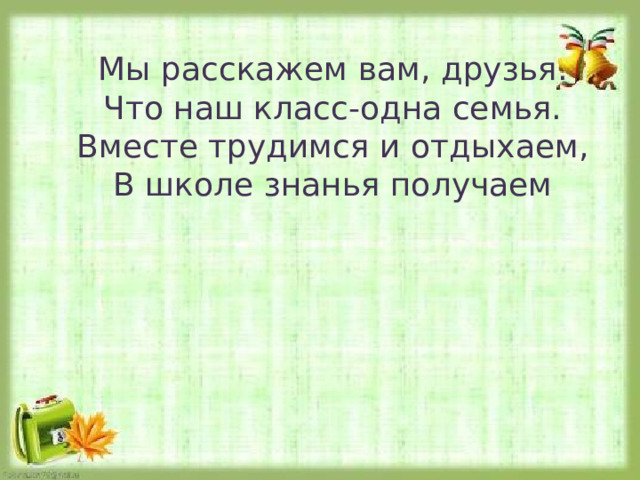 Мы расскажем вам, друзья. Что наш класс-одна семья. Вместе трудимся и отдыхаем, В школе знанья получаем 
