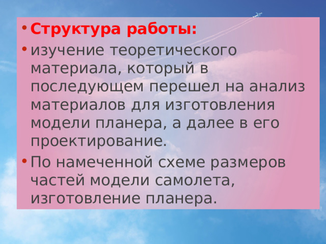 Структура работы: изучение теоретического материала, который в последующем перешел на анализ материалов для изготовления модели планера, а далее в его проектирование. По намеченной схеме размеров частей модели самолета, изготовление планера. 