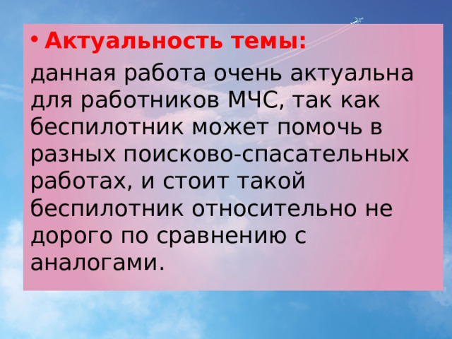 Актуальность темы: данная работа очень актуальна для работников МЧС, так как беспилотник может помочь в разных поисково-спасательных работах, и стоит такой беспилотник относительно не дорого по сравнению с аналогами. 