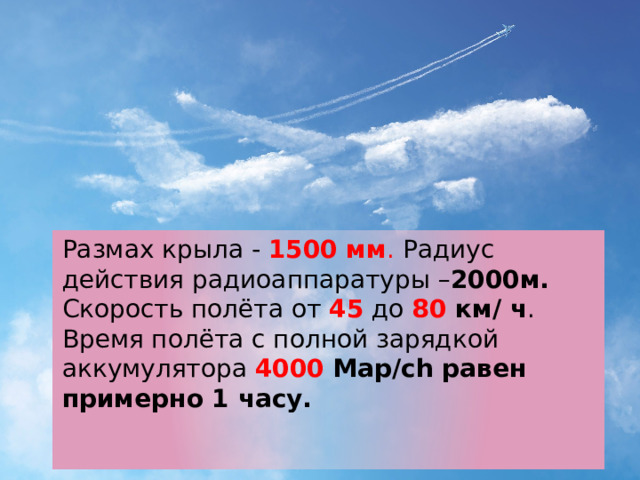 Технические характеристики модели. Размах крыла - 1500 мм . Радиус действия радиоаппаратуры – 2000м. Скорость полёта от 45 до 80 км/ ч . Время полёта с полной зарядкой аккумулятора 4000 Map/ch равен примерно 1 часу.   