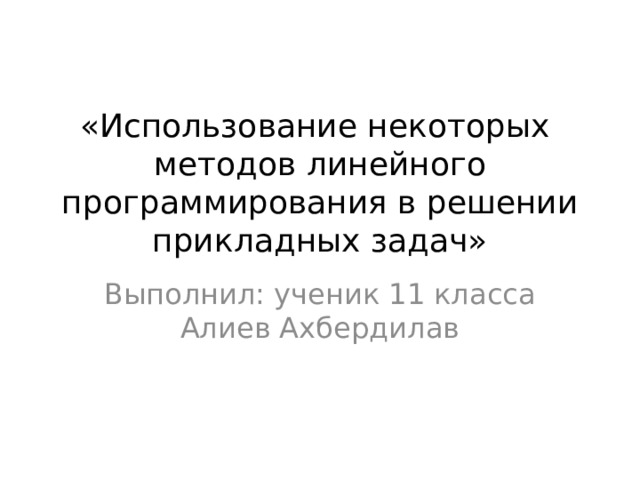 «Использование некоторых методов линейного программирования в решении прикладных задач»   Выполнил: ученик 11 класса Алиев Ахбердилав 