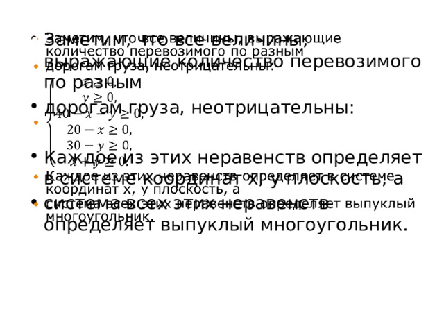 Заметим, что все величины, выражающие количество перевозимого по разным дорогам груза, неотрицательны:   Каждое из этих неравенств определяет в системе координат х, у плоскость, а система всех этих неравенств определяет выпуклый многоугольник. 