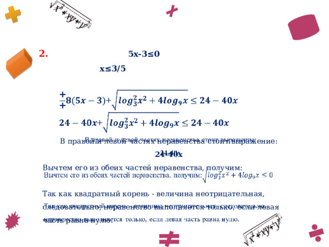     2. 5x-3≤0 x≤3/5 +   +   В правой и левой частях неравенства стоит выражение:   24-40x Вычтем его из обеих частей неравенства, получим: Так как квадратный корень - величина неотрицательная, следовательно, неравенство выполняется только, если левая часть равна нулю. 