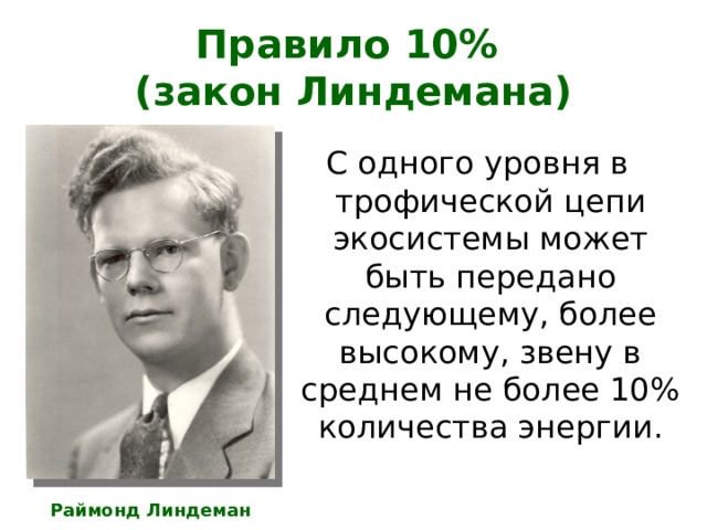 Правило 10%  (закон Линдемана) С одного уровня в трофической цепи экосистемы может быть передано следующему, более высокому, звену в среднем не более 10% количества энергии. Раймонд Линдеман 
