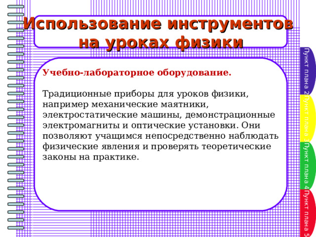 Использование инструментов на уроках физики Пункт плана 2 Учебно-лабораторное оборудование.  Традиционные приборы для уроков физики, например механические маятники, электростатические машины, демонстрационные электромагниты и оптические установки. Они позволяют учащимся непосредственно наблюдать физические явления и проверять теоретические законы на практике. Пункт плана 3 Пункт плана 4 Пункт плана 5 