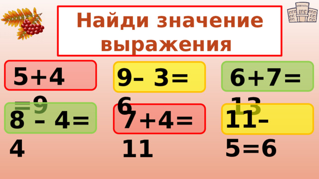 Найди значение выражения 5+4 =9 9– 3= 6 6+7=13 11– 5=6 8 – 4= 4 7+4=11 