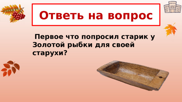 Ответь на вопрос  Первое что попросил старик у Золотой рыбки для своей старухи?   