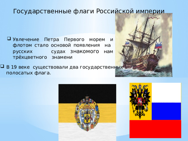 Государственные флаги Российской империи Увлечение Петра Первого морем и флотом стало основой появления на русских судах знакомого нам трёхцветного знамени В 19 веке существовали два государственных  полосатых флага. 