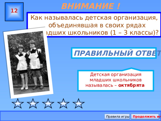 ВНИМАНИЕ ! ВОПРОС Детская организация младших школьников называлась – октябрята   12 Как называлась детская организация, объединявшая в своих рядах младших школьников (1 – 3 классы)? Правильный ответ Правила игры Продолжить игру 